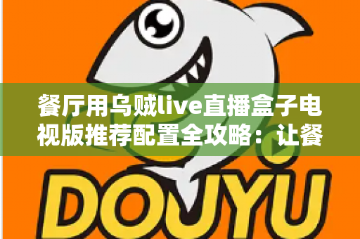 餐厅用乌贼live直播盒子电视版推荐配置全攻略：让餐厅大屏直播高清流畅不掉线