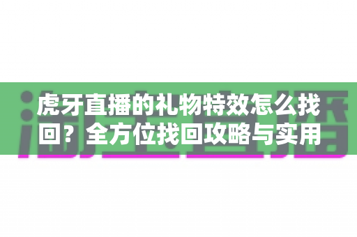 虎牙直播的礼物特效怎么找回?全方位找回攻略与实用技巧大公开 虎牙直播的礼物特效怎么找回?全方位找回攻略与实用技巧大公开