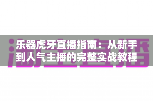 乐器虎牙直播指南：从新手到人气主播的完整实战教程