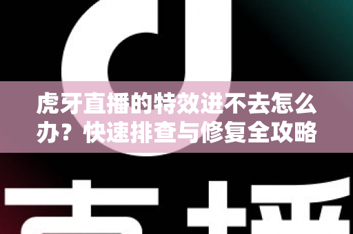虎牙直播的特效进不去怎么办?快速排查与修复全攻略 虎牙直播的特效进不去怎么办?快速排查与修复全攻略