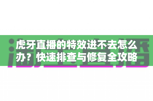 虎牙直播的特效进不去怎么办?快速排查与修复全攻略 虎牙直播的特效进不去怎么办?快速排查与修复全攻略