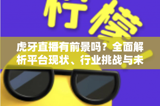 虎牙直播有前景吗?全面解析平台现状、行业挑战与未来发展机遇 虎牙直播有前景吗?全面解析平台现状、行业挑战与未来发展机遇
