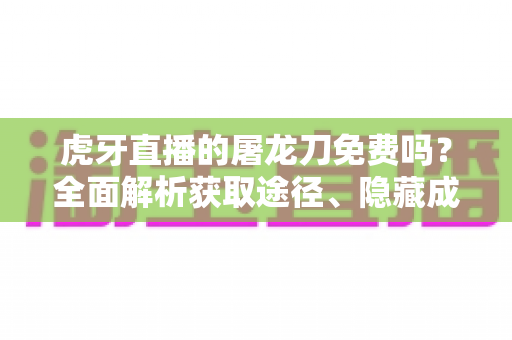 虎牙直播的屠龙刀免费吗?全面解析获取途径、隐藏成本与避坑指南 虎牙直播的屠龙刀免费吗?全面解析获取途径、隐藏成本与避坑指南