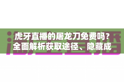 虎牙直播的屠龙刀免费吗?全面解析获取途径、隐藏成本与避坑指南 虎牙直播的屠龙刀免费吗?全面解析获取途径、隐藏成本与避坑指南