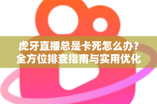 虎牙直播总是卡死怎么办？全方位排查指南与实用优化技巧大公开