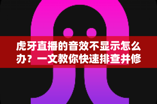 虎牙直播的音效不显示怎么办?一文教你快速排查并修复音效异常问题 虎牙直播的音效不显示怎么办?一文教你快速排查并修复音效异常问题