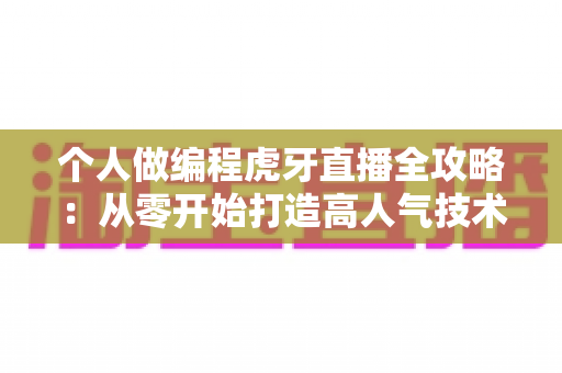 个人做编程虎牙直播全攻略:从零开始打造高人气技术直播间的完整指南 个人做编程虎牙直播全攻略:从零开始打造高人气技术直播间的完整指南