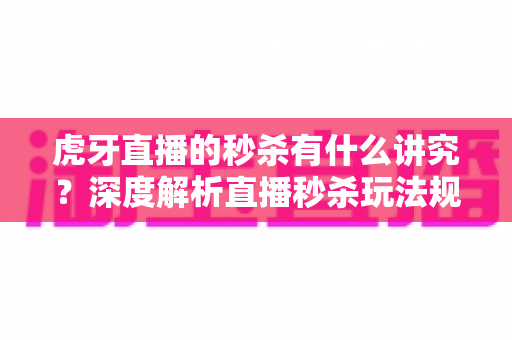 虎牙直播的秒杀有什么讲究?深度解析直播秒杀玩法规则与抢购实战技巧 虎牙直播的秒杀有什么讲究?深度解析直播秒杀玩法规则与抢购实战技巧