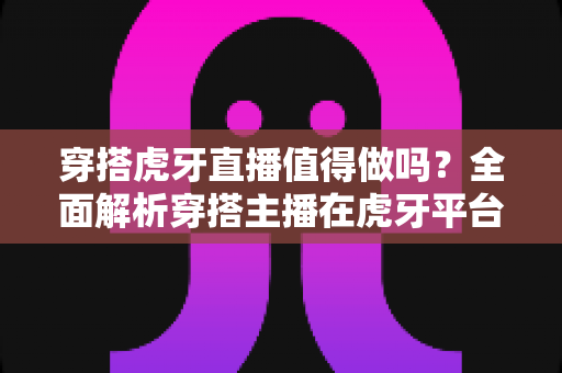 穿搭虎牙直播值得做吗?全面解析穿搭主播在虎牙平台的发展前景、优势与实操指南 穿搭虎牙直播值得做吗?全面解析穿搭主播在虎牙平台的发展前景、优势与实操指南