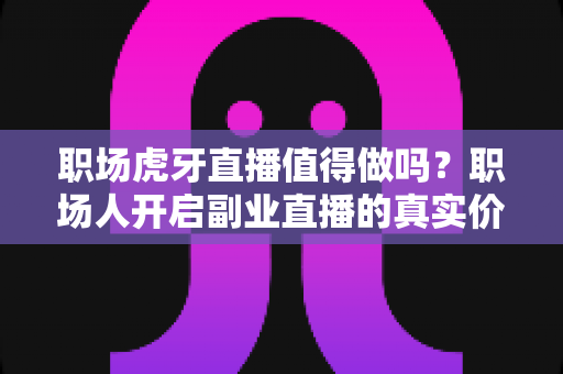 职场虎牙直播值得做吗?职场人开启副业直播的真实价值、变现路径与避坑指南全解析 职场虎牙直播值得做吗?职场人开启副业直播的真实价值、变现路径与避坑指南全解析