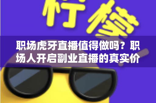 职场虎牙直播值得做吗？职场人开启副业直播的真实价值、变现路径与避坑指南全解析