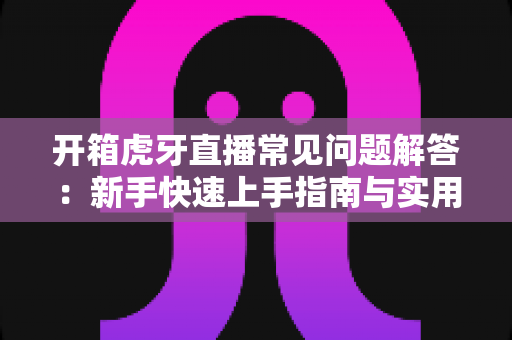 开箱虎牙直播常见问题解答:新手快速上手指南与实用技巧全攻略 开箱虎牙直播常见问题解答:新手快速上手指南与实用技巧全攻略