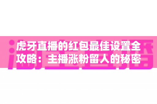 虎牙直播的红包最佳设置全攻略:主播涨粉留人的秘密武器,看懂这篇就够了! 虎牙直播的红包最佳设置全攻略:主播涨粉留人的秘密武器,看懂这篇就够了!