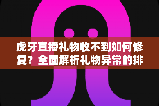 虎牙直播礼物收不到如何修复?全面解析礼物异常的排查方法与实用解决方案 虎牙直播礼物收不到如何修复?全面解析礼物异常的排查方法与实用解决方案