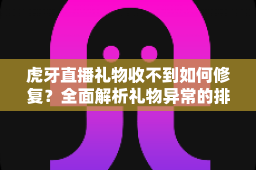 虎牙直播礼物收不到如何修复？全面解析礼物异常的排查方法与实用解决方案
