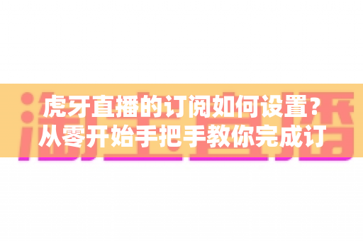 虎牙直播的订阅如何设置?从零开始手把手教你完成订阅设置与管理的完整指南 虎牙直播的订阅如何设置?从零开始手把手教你完成订阅设置与管理的完整指南
