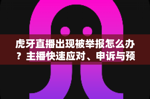 虎牙直播出现被举报怎么办?主播快速应对、申诉与预防的完整实用指南 虎牙直播出现被举报怎么办?主播快速应对、申诉与预防的完整实用指南