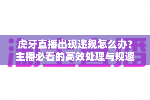 虎牙直播出现违规怎么办？主播必看的高效处理与规避指南