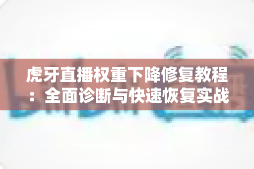 虎牙直播权重下降修复教程：全面诊断与快速恢复实战指南，助你重回流量巅峰