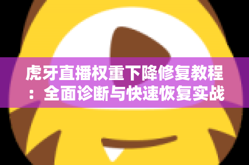 虎牙直播权重下降修复教程：全面诊断与快速恢复实战指南，助你重回流量巅峰