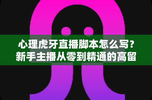 心理虎牙直播脚本怎么写?新手主播从零到精通的高留存脚本创作全攻略 心理虎牙直播脚本怎么写?新手主播从零到精通的高留存脚本创作全攻略