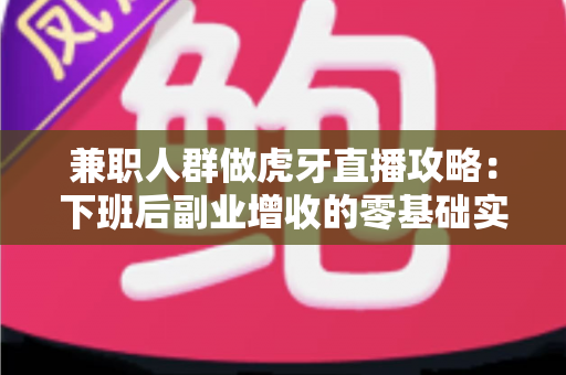 兼职人群做虎牙直播攻略:下班后副业增收的零基础实操指南 兼职人群做虎牙直播攻略:下班后副业增收的零基础实操指南