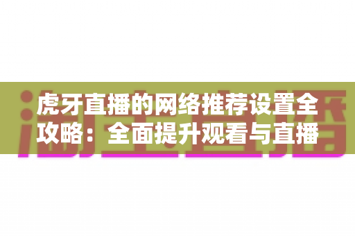虎牙直播的网络推荐设置全攻略:全面提升观看与直播体验的实用指南 虎牙直播的网络推荐设置全攻略:全面提升观看与直播体验的实用指南