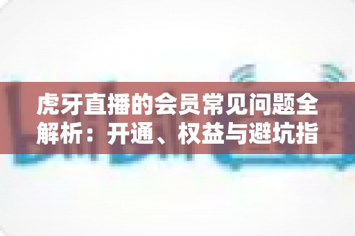 虎牙直播的会员常见问题全解析:开通、权益与避坑指南一网打尽 虎牙直播的会员常见问题全解析:开通、权益与避坑指南一网打尽