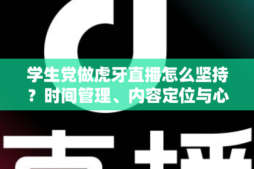 学生党做虎牙直播怎么坚持?时间管理、内容定位与心态建设的完整攻略 学生党做虎牙直播怎么坚持?时间管理、内容定位与心态建设的完整攻略