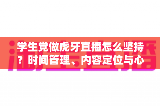 学生党做虎牙直播怎么坚持?时间管理、内容定位与心态建设的完整攻略 学生党做虎牙直播怎么坚持?时间管理、内容定位与心态建设的完整攻略