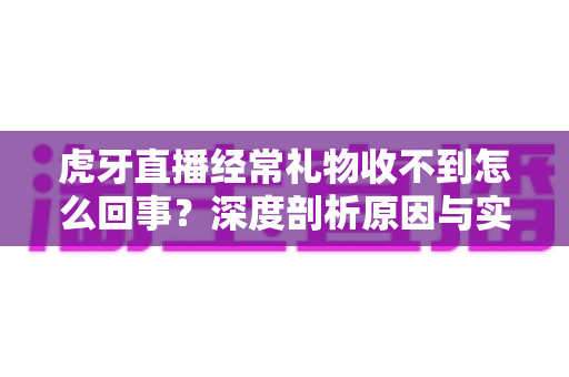 虎牙直播经常礼物收不到怎么回事?深度剖析原因与实用解决指南 虎牙直播经常礼物收不到怎么回事?深度剖析原因与实用解决指南
