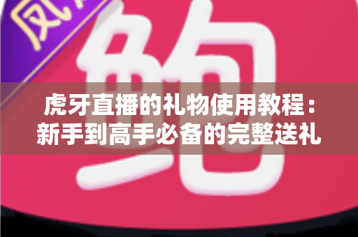 虎牙直播的礼物使用教程:新手到高手必备的完整送礼指南 虎牙直播的礼物使用教程:新手到高手必备的完整送礼指南