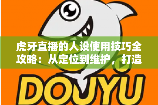 虎牙直播的人设使用技巧全攻略:从定位到维护,打造让粉丝一眼记住的主播形象 虎牙直播的人设使用技巧全攻略:从定位到维护,打造让粉丝一眼记住的主播形象