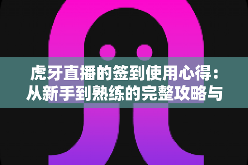 虎牙直播的签到使用心得：从新手到熟练的完整攻略与实战技巧分享