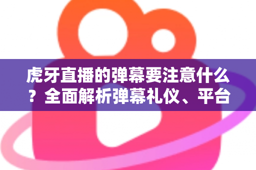 虎牙直播的弹幕要注意什么？全面解析弹幕礼仪、平台规则与避坑指南