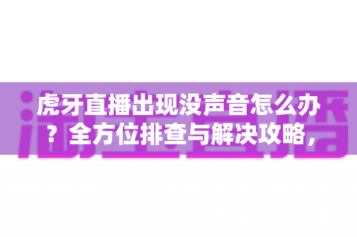 虎牙直播出现没声音怎么办？全方位排查与解决攻略，快速找回清晰音效