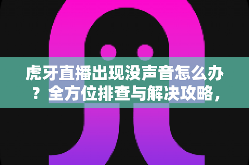 虎牙直播出现没声音怎么办？全方位排查与解决攻略，快速找回清晰音效