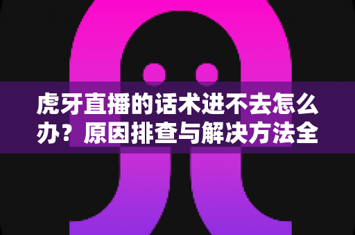 虎牙直播的话术进不去怎么办?原因排查与解决方法全攻略 虎牙直播的话术进不去怎么办?原因排查与解决方法全攻略