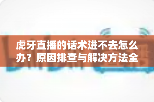虎牙直播的话术进不去怎么办?原因排查与解决方法全攻略 虎牙直播的话术进不去怎么办?原因排查与解决方法全攻略