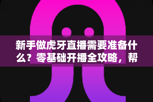 新手做虎牙直播需要准备什么?零基础开播全攻略,帮你少走弯路快速起步 新手做虎牙直播需要准备什么?零基础开播全攻略,帮你少走弯路快速起步