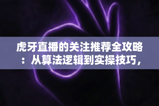 虎牙直播的关注推荐全攻略:从算法逻辑到实操技巧,助你快速提升直播间人气与粉丝增长 虎牙直播的关注推荐全攻略:从算法逻辑到实操技巧,助你快速提升直播间人气与粉丝增长
