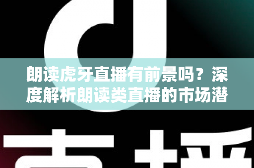 朗读虎牙直播有前景吗?深度解析朗读类直播的市场潜力、运营策略与变现路径 朗读虎牙直播有前景吗?深度解析朗读类直播的市场潜力、运营策略与变现路径