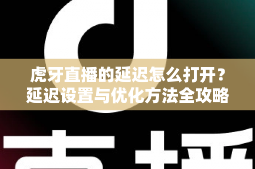 虎牙直播的延迟怎么打开？延迟设置与优化方法全攻略