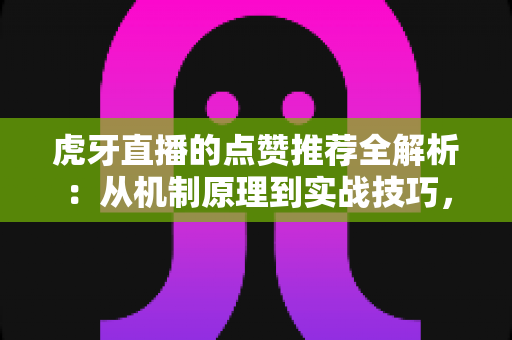 虎牙直播的点赞推荐全解析:从机制原理到实战技巧,助你直播间人气稳步提升的完整攻略 虎牙直播的点赞推荐全解析:从机制原理到实战技巧,助你直播间人气稳步提升的完整攻略