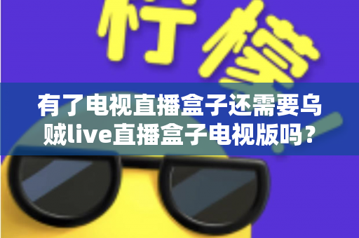 有了电视直播盒子还需要乌贼live直播盒子电视版吗?——深度解析直播设备选择与搭配全攻略 有了电视直播盒子还需要乌贼live直播盒子电视版吗?——深度解析直播设备选择与搭配全攻略