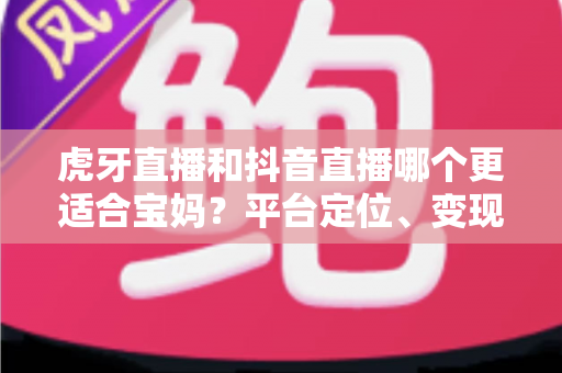 虎牙直播和抖音直播哪个更适合宝妈?平台定位、变现方式与新手入门全面对比解析 虎牙直播和抖音直播哪个更适合宝妈?平台定位、变现方式与新手入门全面对比解析