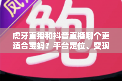虎牙直播和抖音直播哪个更适合宝妈?平台定位、变现方式与新手入门全面对比解析 虎牙直播和抖音直播哪个更适合宝妈?平台定位、变现方式与新手入门全面对比解析