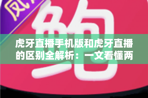 虎牙直播手机版和虎牙直播的区别全解析：一文看懂两个版本差异，帮你选出最适合自己的观看方式