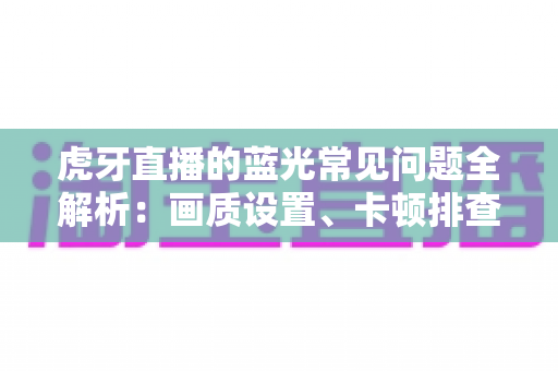 虎牙直播的蓝光常见问题全解析:画质设置、卡顿排查与使用技巧一站式指南 虎牙直播的蓝光常见问题全解析:画质设置、卡顿排查与使用技巧一站式指南