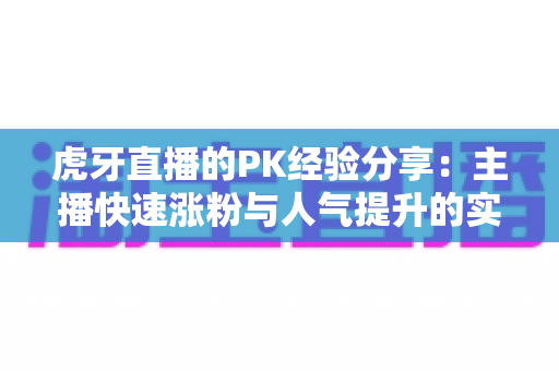 虎牙直播的PK经验分享:主播快速涨粉与人气提升的实战进阶指南 虎牙直播的PK经验分享:主播快速涨粉与人气提升的实战进阶指南